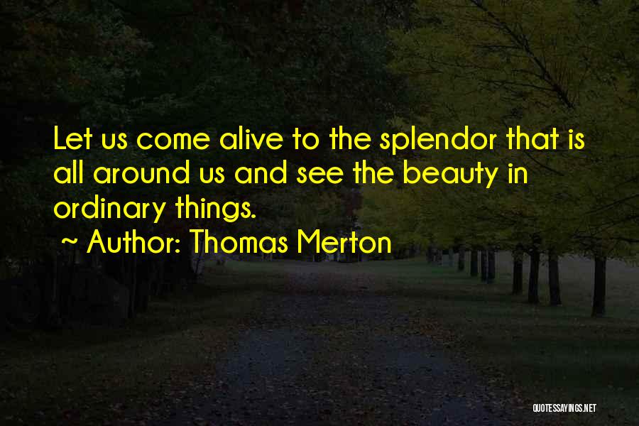 Thomas Merton Quotes: Let Us Come Alive To The Splendor That Is All Around Us And See The Beauty In Ordinary Things.