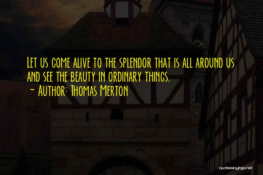 Thomas Merton Quotes: Let Us Come Alive To The Splendor That Is All Around Us And See The Beauty In Ordinary Things.