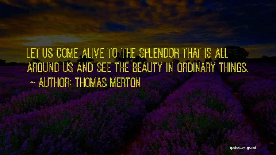 Thomas Merton Quotes: Let Us Come Alive To The Splendor That Is All Around Us And See The Beauty In Ordinary Things.