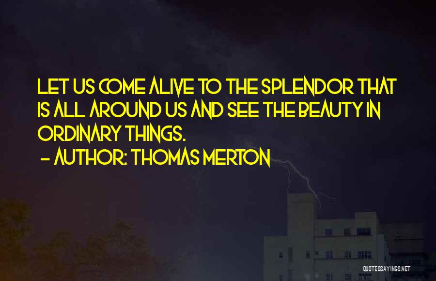 Thomas Merton Quotes: Let Us Come Alive To The Splendor That Is All Around Us And See The Beauty In Ordinary Things.