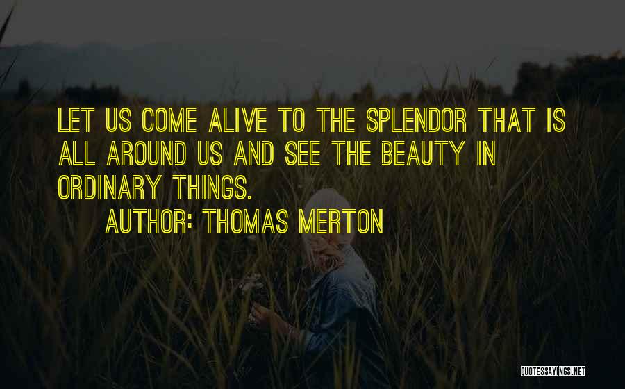 Thomas Merton Quotes: Let Us Come Alive To The Splendor That Is All Around Us And See The Beauty In Ordinary Things.