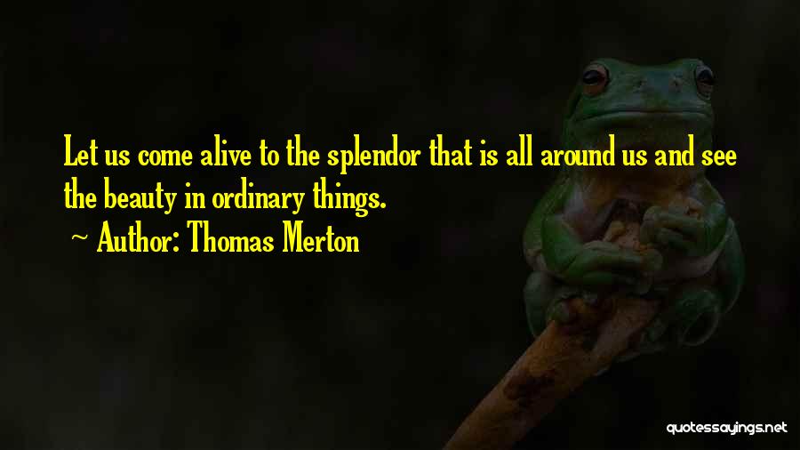 Thomas Merton Quotes: Let Us Come Alive To The Splendor That Is All Around Us And See The Beauty In Ordinary Things.