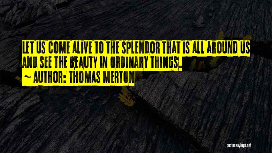 Thomas Merton Quotes: Let Us Come Alive To The Splendor That Is All Around Us And See The Beauty In Ordinary Things.