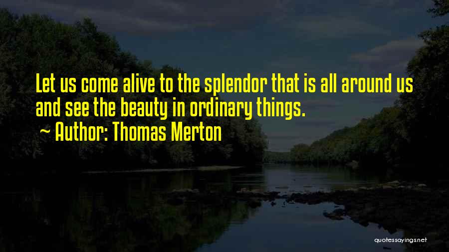 Thomas Merton Quotes: Let Us Come Alive To The Splendor That Is All Around Us And See The Beauty In Ordinary Things.