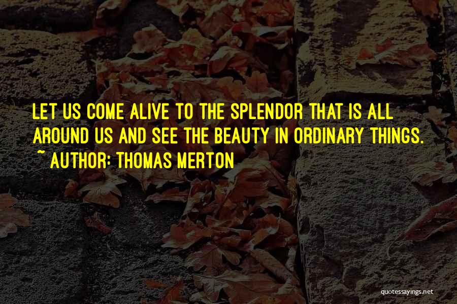 Thomas Merton Quotes: Let Us Come Alive To The Splendor That Is All Around Us And See The Beauty In Ordinary Things.