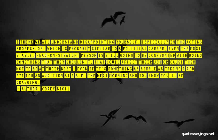 Corey Stoll Quotes: I Think We All Understand Disappointing Yourself. Especially In The Acting Profession, Which Is Probably Similar To A Political Career,