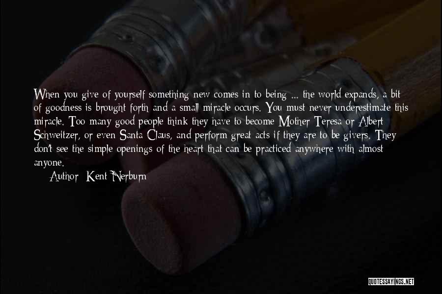 Kent Nerburn Quotes: When You Give Of Yourself Something New Comes In To Being ... The World Expands, A Bit Of Goodness Is