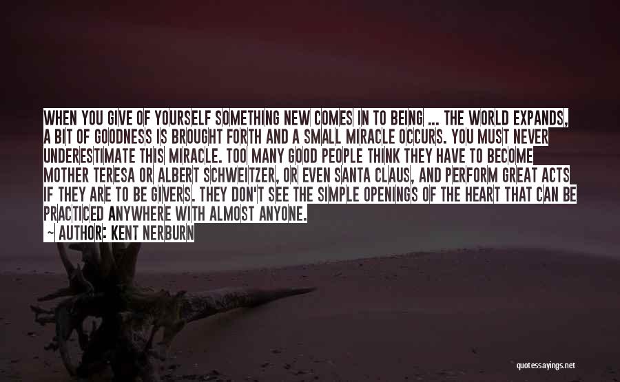 Kent Nerburn Quotes: When You Give Of Yourself Something New Comes In To Being ... The World Expands, A Bit Of Goodness Is