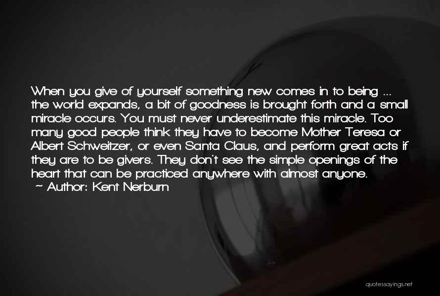 Kent Nerburn Quotes: When You Give Of Yourself Something New Comes In To Being ... The World Expands, A Bit Of Goodness Is