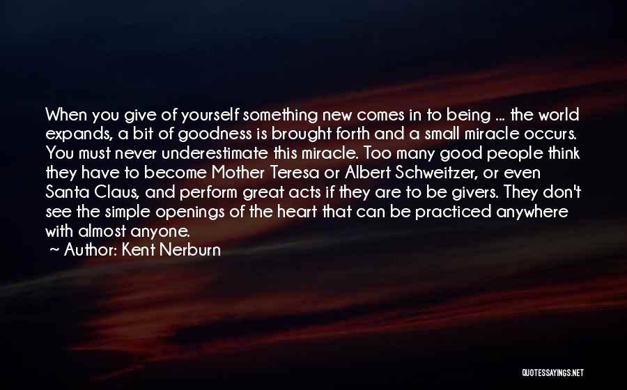 Kent Nerburn Quotes: When You Give Of Yourself Something New Comes In To Being ... The World Expands, A Bit Of Goodness Is