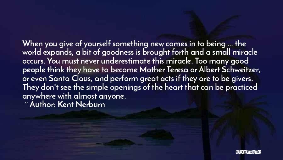 Kent Nerburn Quotes: When You Give Of Yourself Something New Comes In To Being ... The World Expands, A Bit Of Goodness Is
