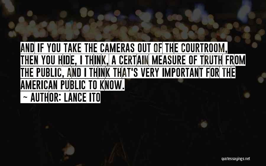 Lance Ito Quotes: And If You Take The Cameras Out Of The Courtroom, Then You Hide, I Think, A Certain Measure Of Truth