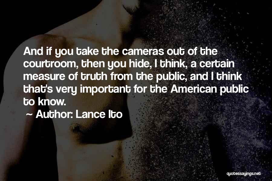 Lance Ito Quotes: And If You Take The Cameras Out Of The Courtroom, Then You Hide, I Think, A Certain Measure Of Truth