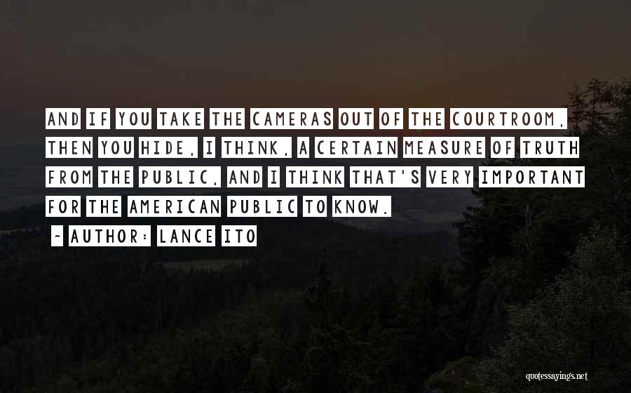 Lance Ito Quotes: And If You Take The Cameras Out Of The Courtroom, Then You Hide, I Think, A Certain Measure Of Truth