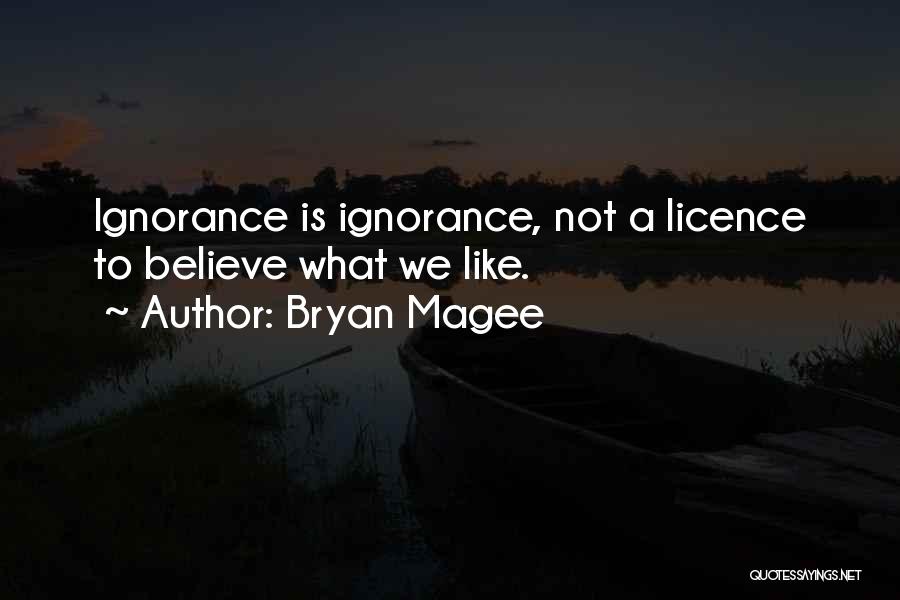Bryan Magee Quotes: Ignorance Is Ignorance, Not A Licence To Believe What We Like.