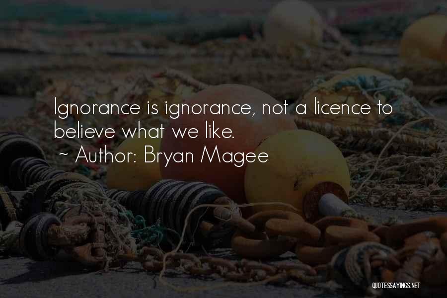 Bryan Magee Quotes: Ignorance Is Ignorance, Not A Licence To Believe What We Like.