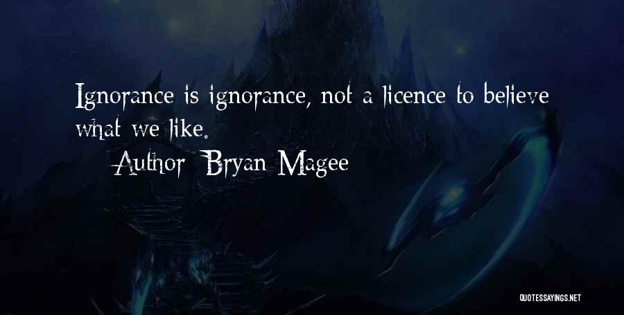 Bryan Magee Quotes: Ignorance Is Ignorance, Not A Licence To Believe What We Like.