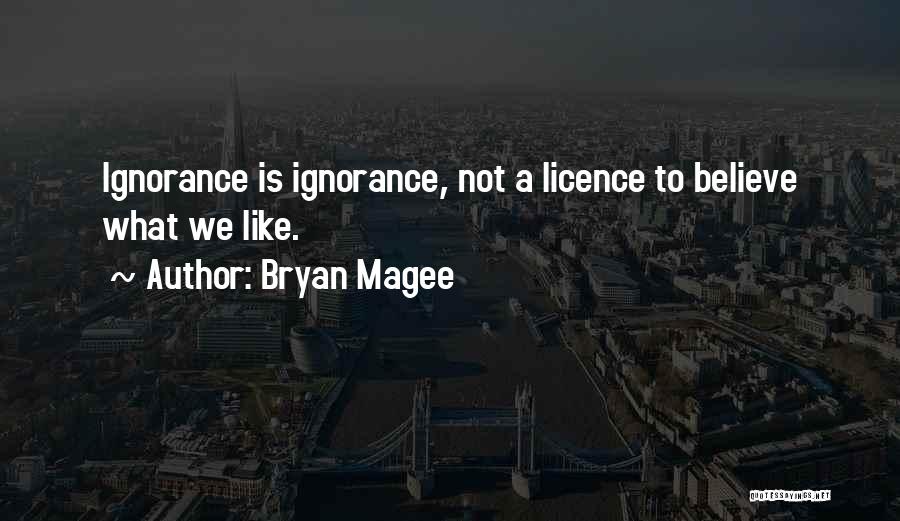 Bryan Magee Quotes: Ignorance Is Ignorance, Not A Licence To Believe What We Like.
