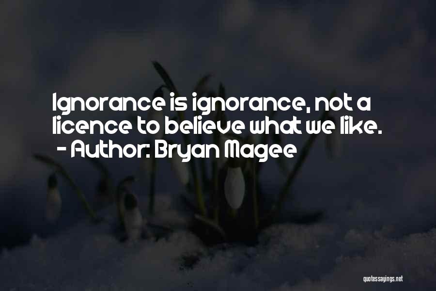 Bryan Magee Quotes: Ignorance Is Ignorance, Not A Licence To Believe What We Like.