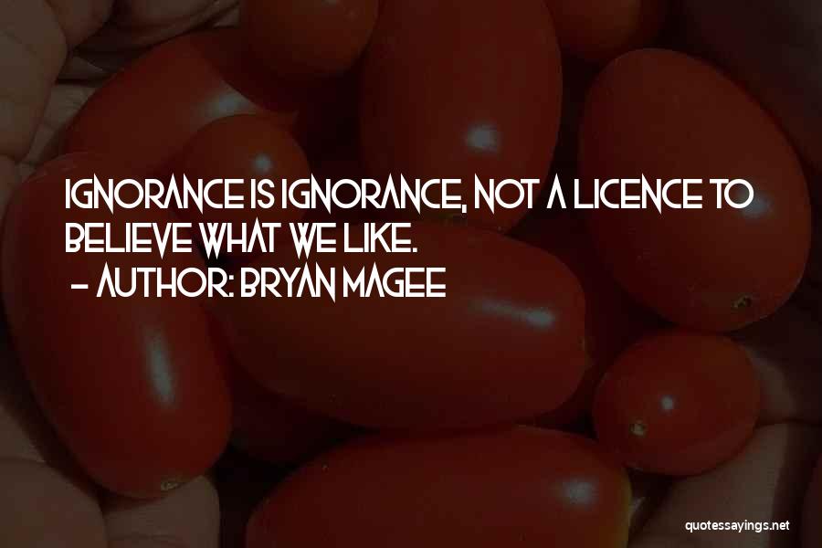 Bryan Magee Quotes: Ignorance Is Ignorance, Not A Licence To Believe What We Like.
