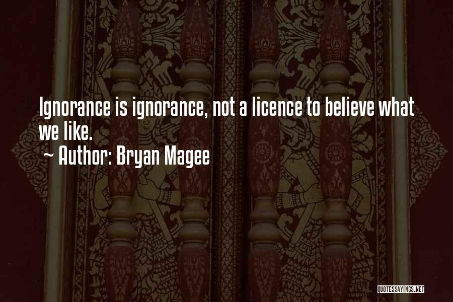 Bryan Magee Quotes: Ignorance Is Ignorance, Not A Licence To Believe What We Like.