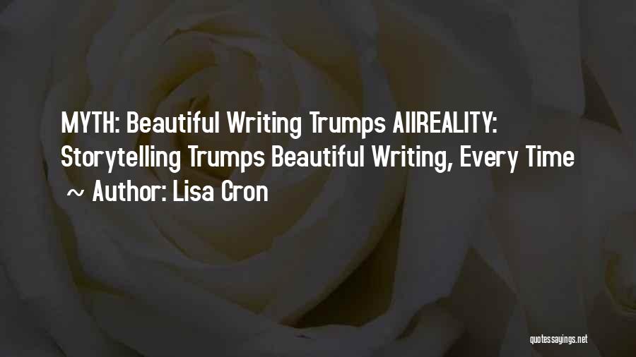 Lisa Cron Quotes: Myth: Beautiful Writing Trumps Allreality: Storytelling Trumps Beautiful Writing, Every Time
