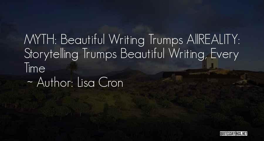 Lisa Cron Quotes: Myth: Beautiful Writing Trumps Allreality: Storytelling Trumps Beautiful Writing, Every Time