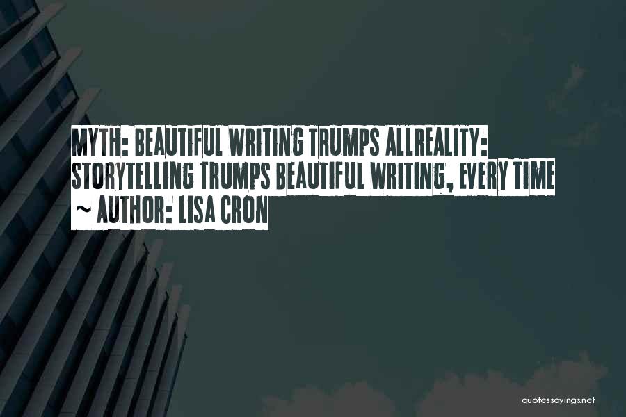 Lisa Cron Quotes: Myth: Beautiful Writing Trumps Allreality: Storytelling Trumps Beautiful Writing, Every Time