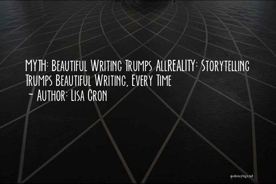 Lisa Cron Quotes: Myth: Beautiful Writing Trumps Allreality: Storytelling Trumps Beautiful Writing, Every Time