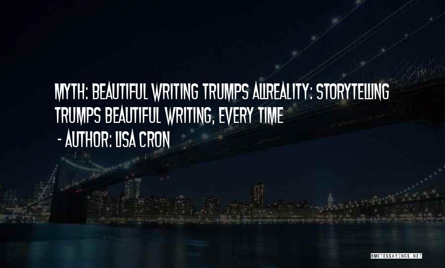 Lisa Cron Quotes: Myth: Beautiful Writing Trumps Allreality: Storytelling Trumps Beautiful Writing, Every Time