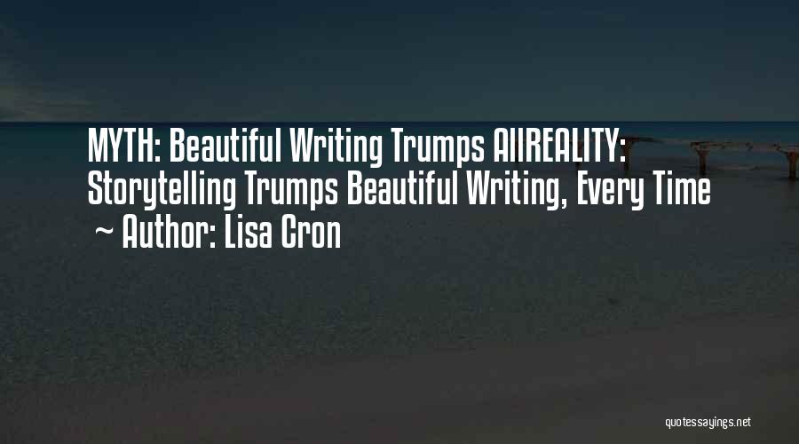 Lisa Cron Quotes: Myth: Beautiful Writing Trumps Allreality: Storytelling Trumps Beautiful Writing, Every Time