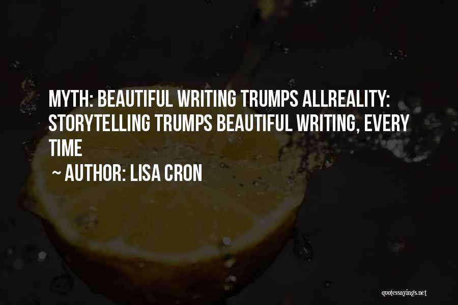 Lisa Cron Quotes: Myth: Beautiful Writing Trumps Allreality: Storytelling Trumps Beautiful Writing, Every Time