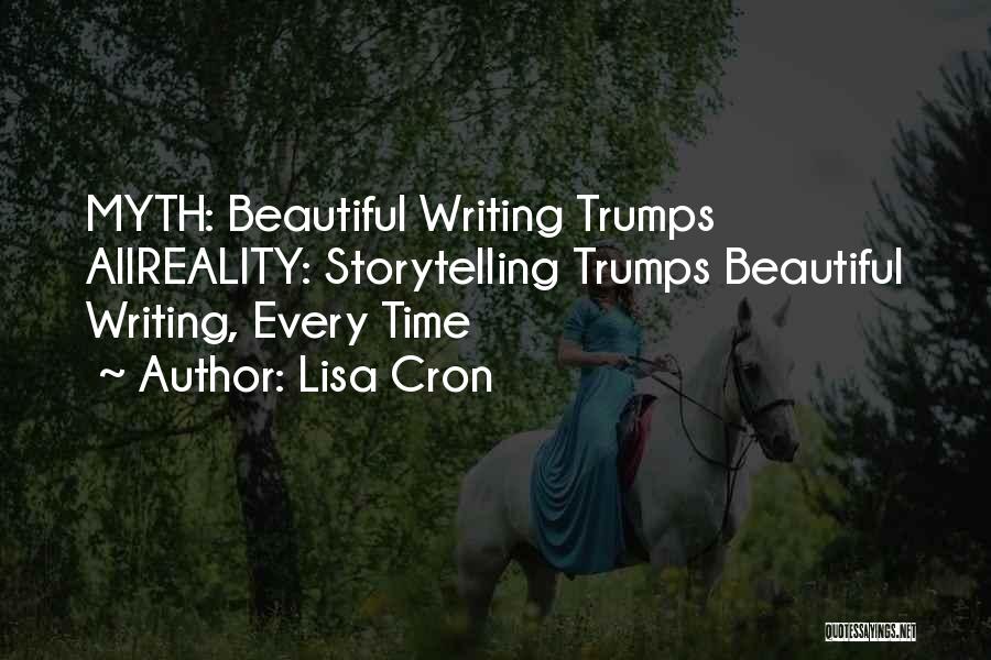 Lisa Cron Quotes: Myth: Beautiful Writing Trumps Allreality: Storytelling Trumps Beautiful Writing, Every Time