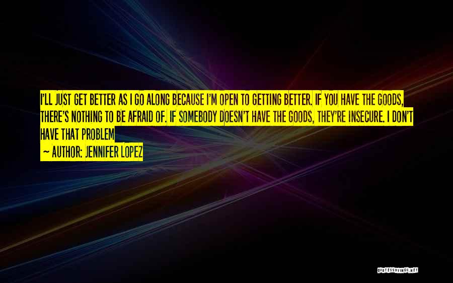 Jennifer Lopez Quotes: I'll Just Get Better As I Go Along Because I'm Open To Getting Better. If You Have The Goods, There's