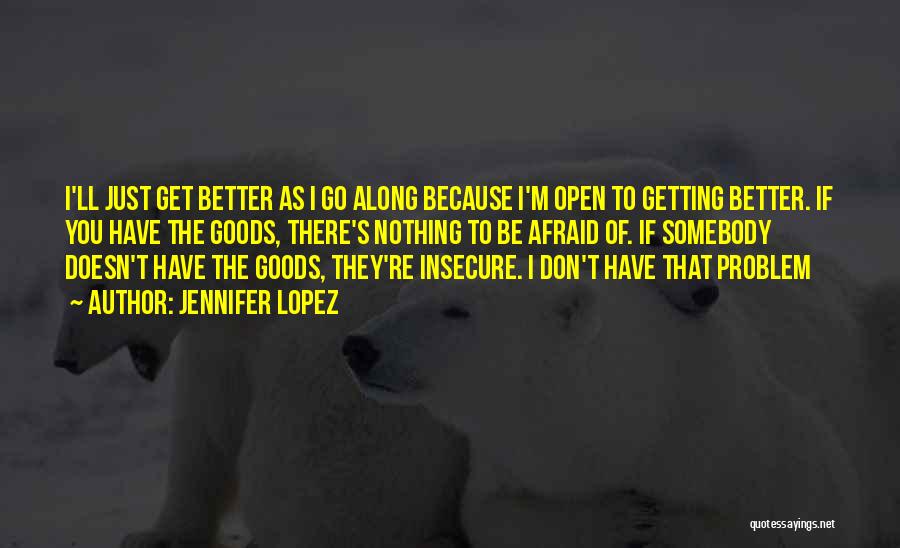 Jennifer Lopez Quotes: I'll Just Get Better As I Go Along Because I'm Open To Getting Better. If You Have The Goods, There's