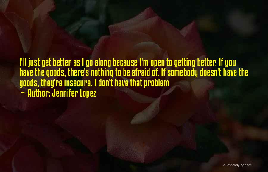 Jennifer Lopez Quotes: I'll Just Get Better As I Go Along Because I'm Open To Getting Better. If You Have The Goods, There's