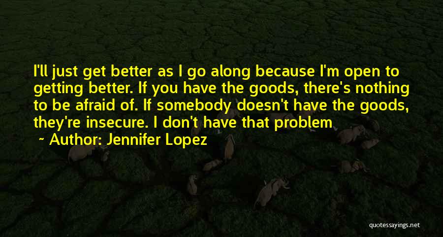 Jennifer Lopez Quotes: I'll Just Get Better As I Go Along Because I'm Open To Getting Better. If You Have The Goods, There's