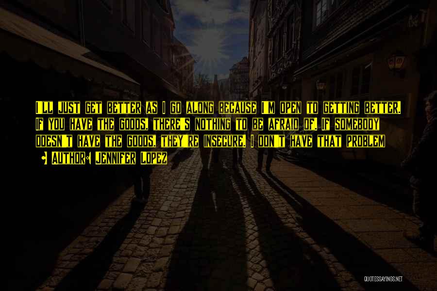 Jennifer Lopez Quotes: I'll Just Get Better As I Go Along Because I'm Open To Getting Better. If You Have The Goods, There's