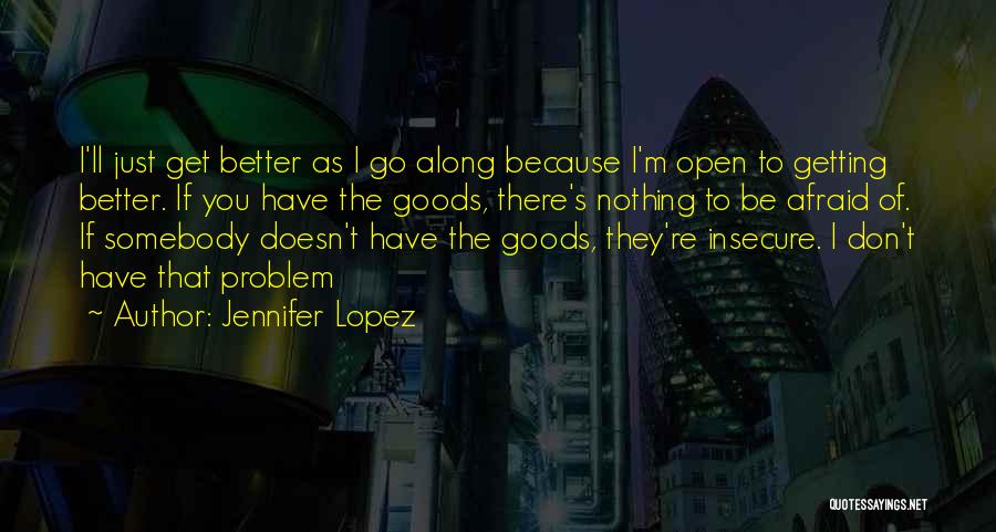 Jennifer Lopez Quotes: I'll Just Get Better As I Go Along Because I'm Open To Getting Better. If You Have The Goods, There's