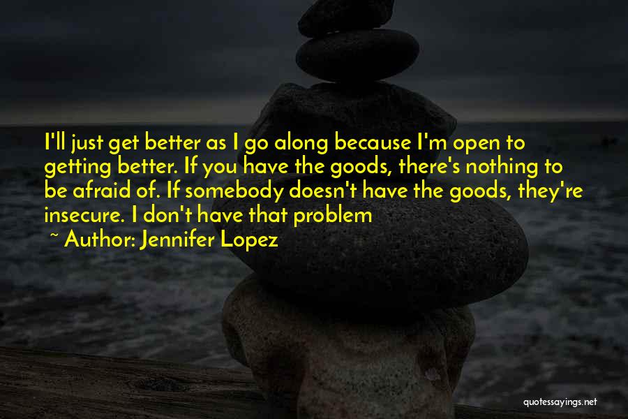 Jennifer Lopez Quotes: I'll Just Get Better As I Go Along Because I'm Open To Getting Better. If You Have The Goods, There's