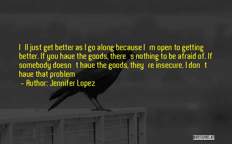 Jennifer Lopez Quotes: I'll Just Get Better As I Go Along Because I'm Open To Getting Better. If You Have The Goods, There's