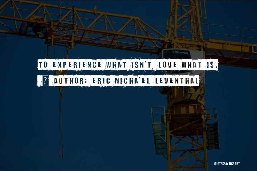 Eric Micha'el Leventhal Quotes: To Experience What Isn't, Love What Is.