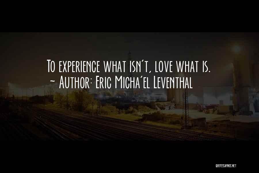 Eric Micha'el Leventhal Quotes: To Experience What Isn't, Love What Is.