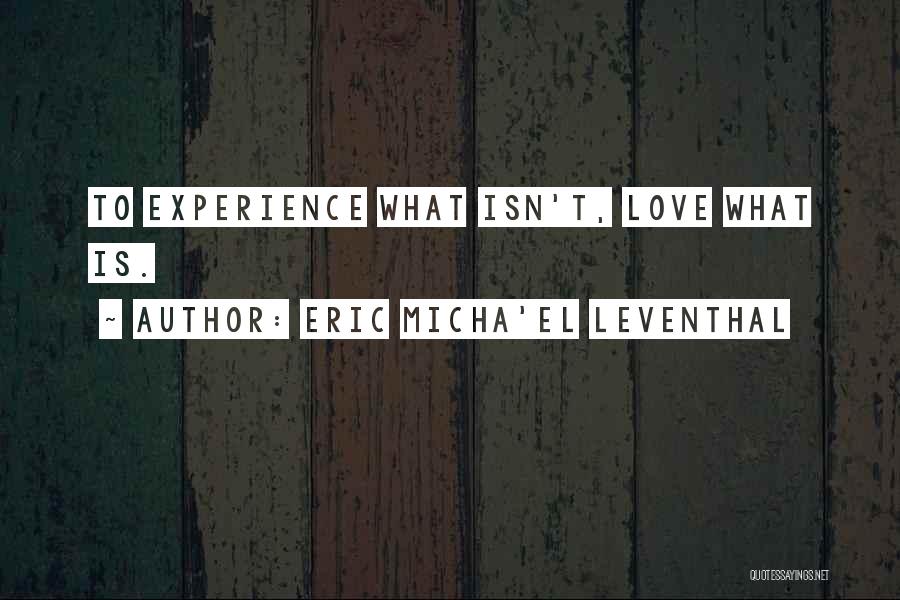 Eric Micha'el Leventhal Quotes: To Experience What Isn't, Love What Is.