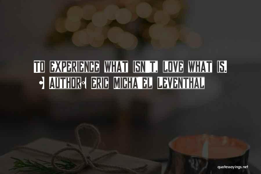 Eric Micha'el Leventhal Quotes: To Experience What Isn't, Love What Is.