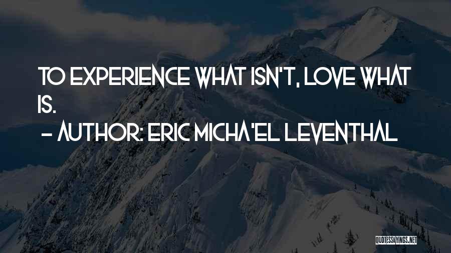 Eric Micha'el Leventhal Quotes: To Experience What Isn't, Love What Is.