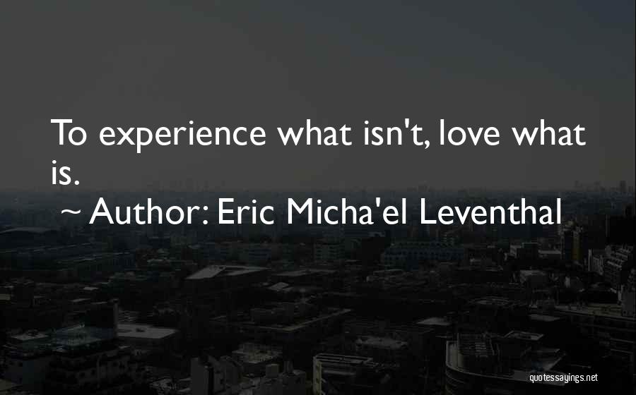 Eric Micha'el Leventhal Quotes: To Experience What Isn't, Love What Is.