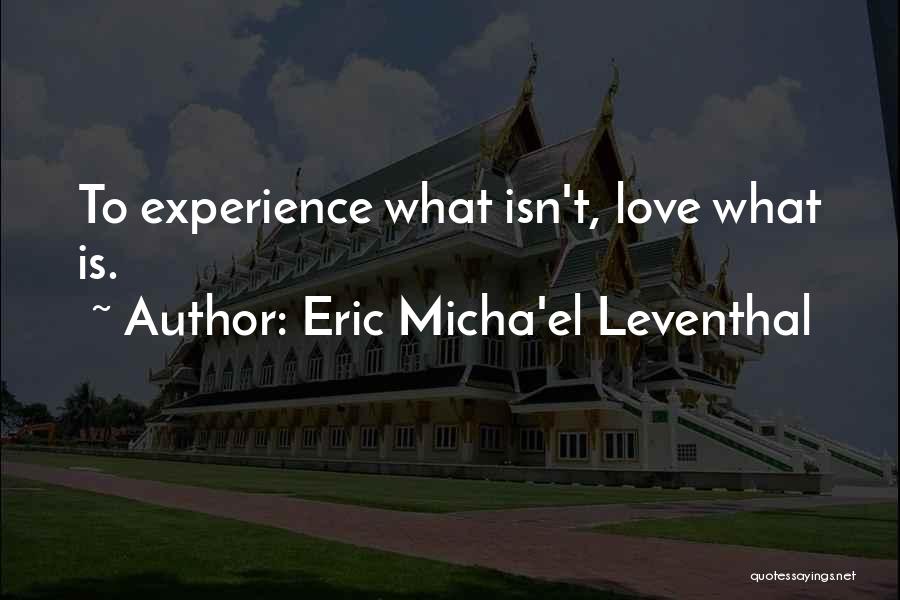 Eric Micha'el Leventhal Quotes: To Experience What Isn't, Love What Is.