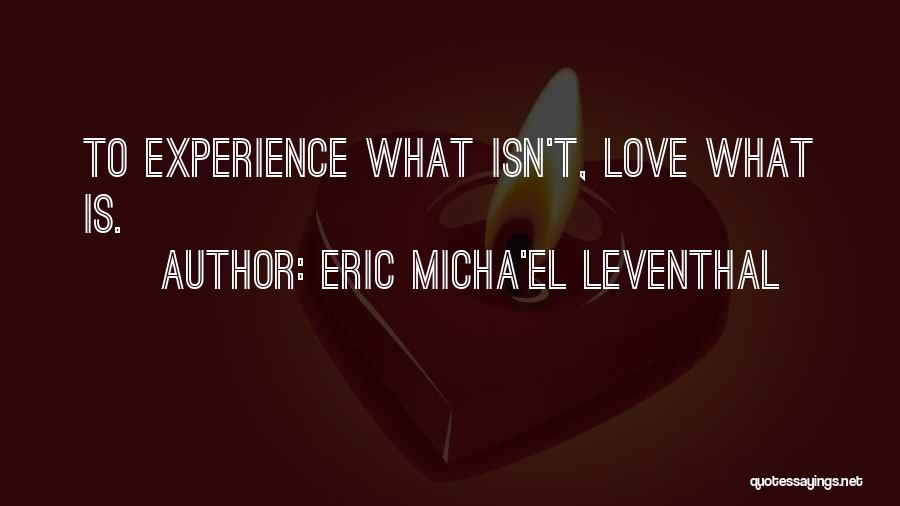 Eric Micha'el Leventhal Quotes: To Experience What Isn't, Love What Is.