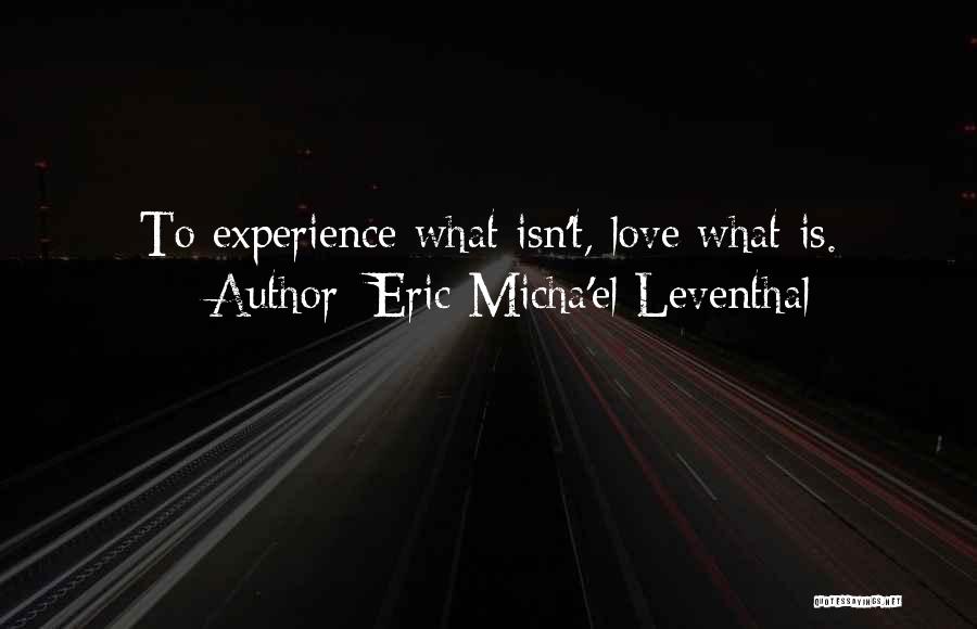 Eric Micha'el Leventhal Quotes: To Experience What Isn't, Love What Is.